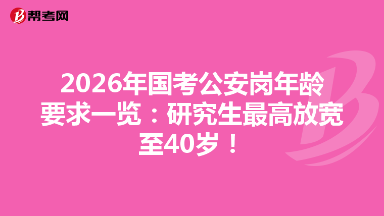 2026年国考公安岗年龄要求一览：研究生最高放宽至40岁！