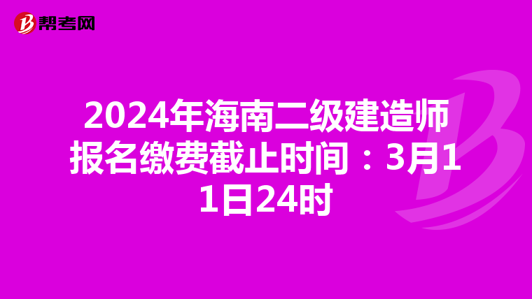 2024年海南二级建造师报名缴费截止时间：3月11日24时