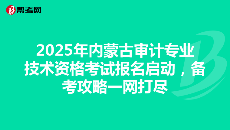 2025年内蒙古审计专业技术资格考试报名启动，备考攻略一网打尽