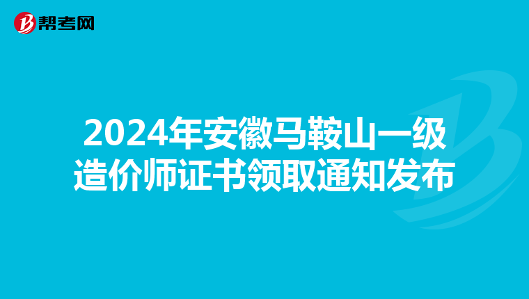 2024年安徽马鞍山一级造价师证书领取通知发布