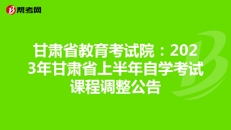甘肃省教育考试院：2023年甘肃省上半年自学考试课程调整公告