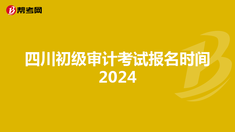 四川初级审计考试报名时间2024