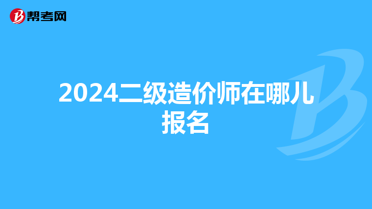 2024二級(jí)造價(jià)師在哪兒報(bào)名