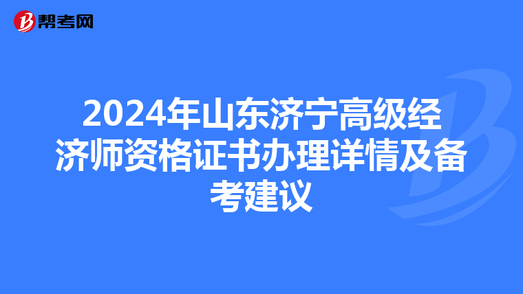 2024年山東濟寧高級經(jīng)濟師資格證書辦理詳情及備考建議