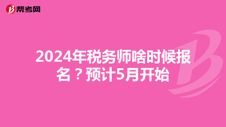 2024年稅務(wù)師啥時(shí)候報(bào)名？預(yù)計(jì)5月開始