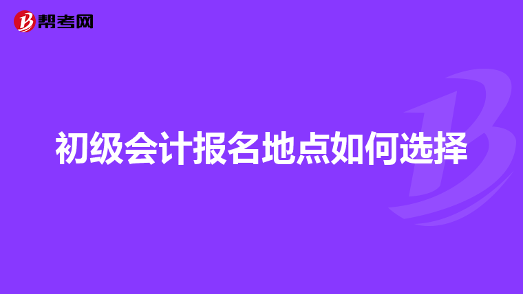 初級(jí)會(huì)計(jì)報(bào)名地點(diǎn)如何選擇