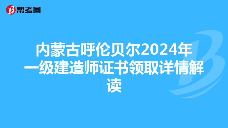 内蒙古呼伦贝尔2024年一级建造师证书领取详情解读