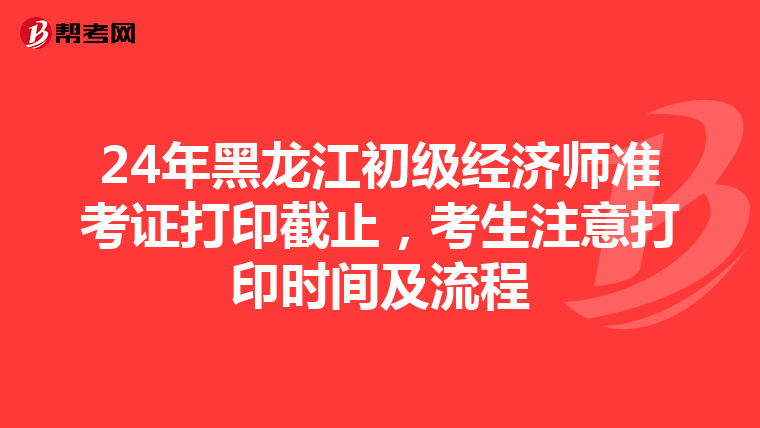 24年黑龙江初级经济师准考证打印截止，考生注意打印时间及流程