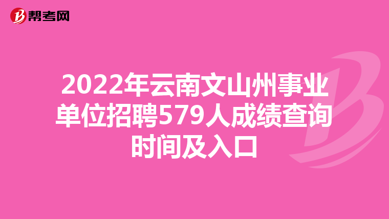 2022年云南文山州事业单位招聘579人成绩查询时间及入口
