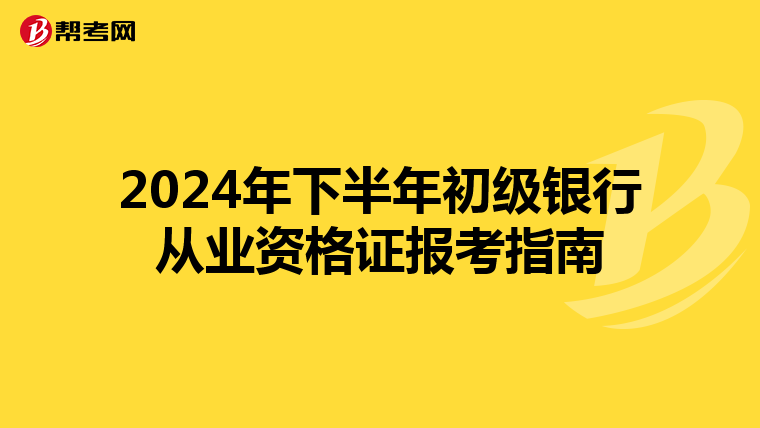 2024年下半年初级银行从业资格证报考指南