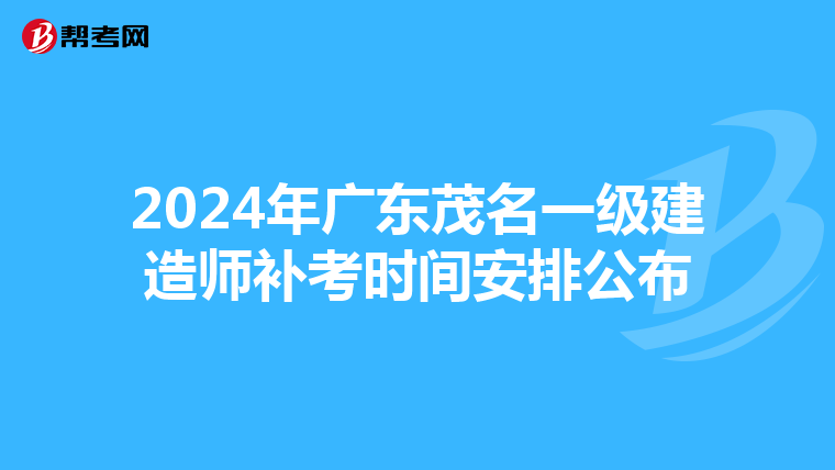 2024年广东茂名一级建造师补考时间安排公布