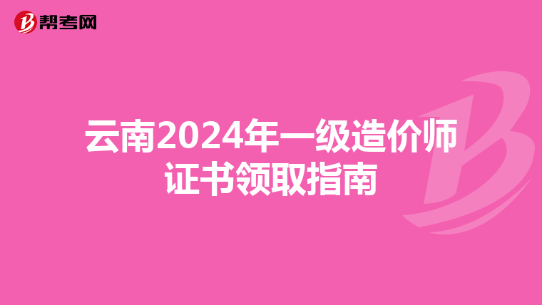 云南2024年一级造价师证书领取指南