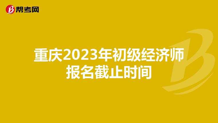 重慶2023年初級經(jīng)濟師報名截止時間