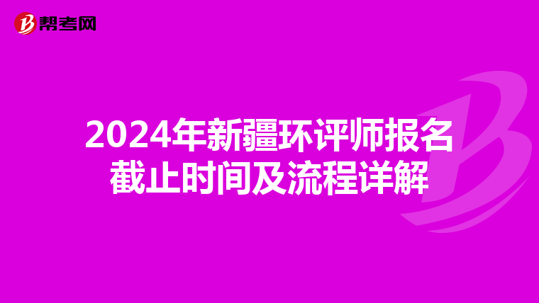 2024年新疆环评师报名截止时间及流程详解
