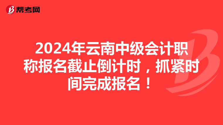 2024年云南中级会计职称报名截止倒计时，抓紧时间完成报名！