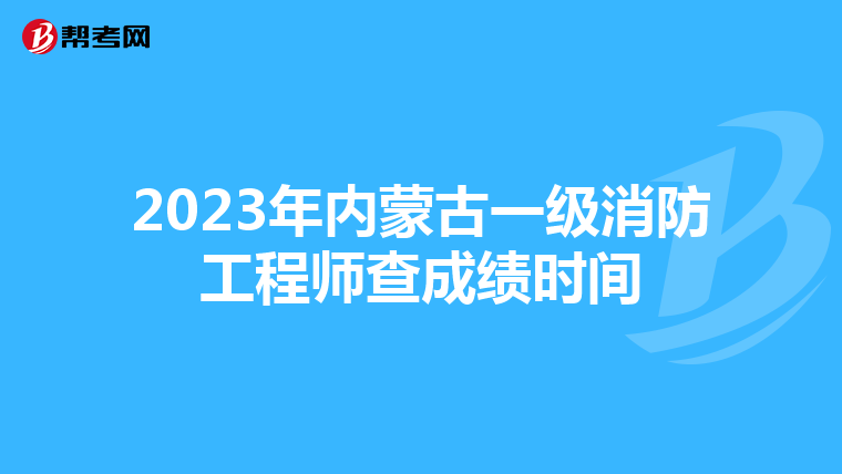 2023年内蒙古一级消防工程师查成绩时间