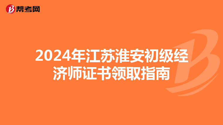 2024年江苏淮安初级经济师证书领取指南