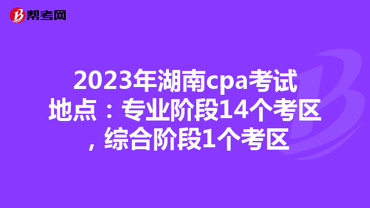 2023年湖南cpa考试地点：专业阶段14个考区，综合阶段1个考区