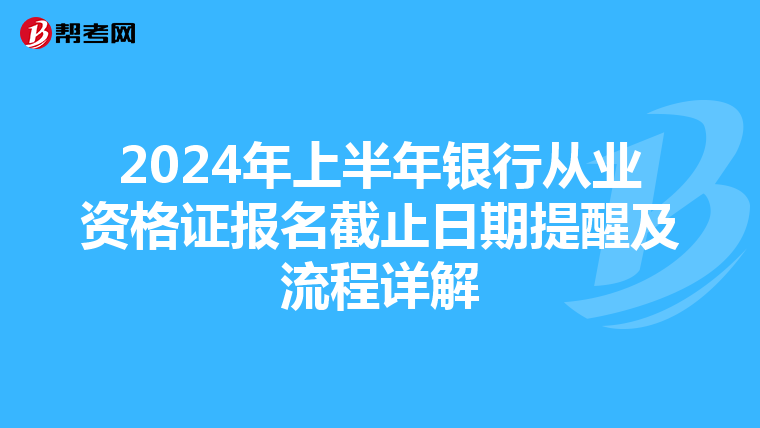 2024年上半年銀行從業資格證報名截止日期提醒及流程詳解