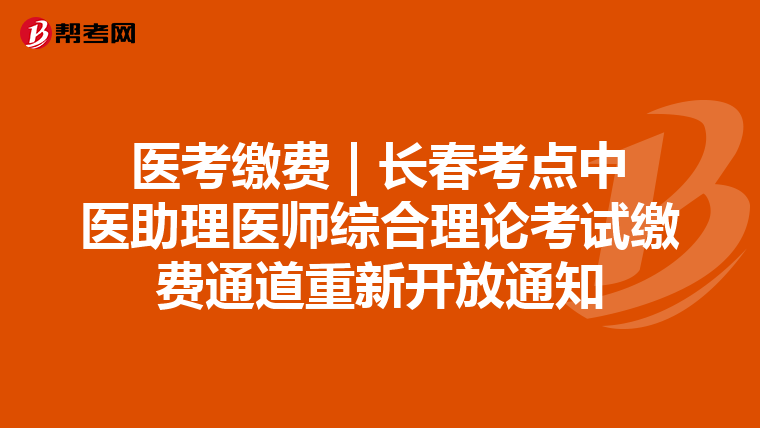 医考缴费 | 长春考点中医助理医师综合理论考试缴费通道重新开放通知