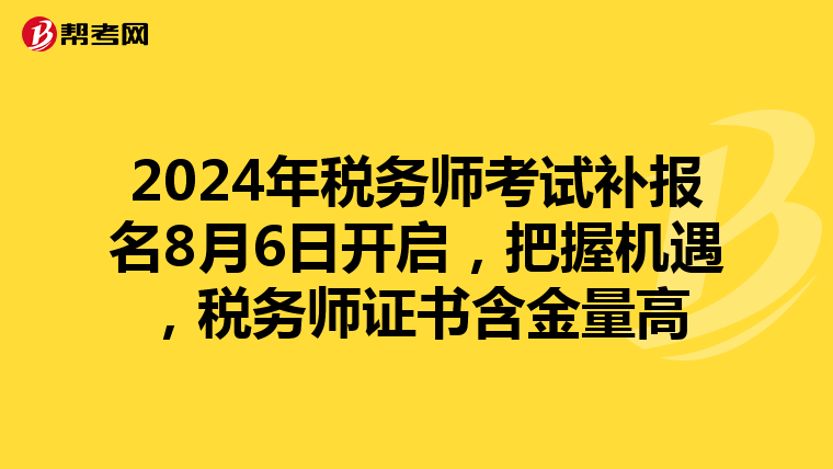 2024年税务师考试补报名8月6日开启，把握机遇，税务师证书含金量高