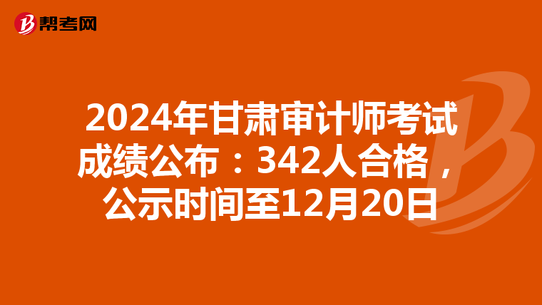 2024年甘肃审计师考试成绩公布：342人合格，公示时间至12月20日