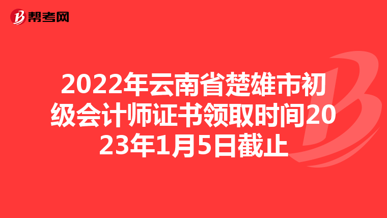 2022年云南省楚雄市初级会计师证书领取时间2023年1月5日截止