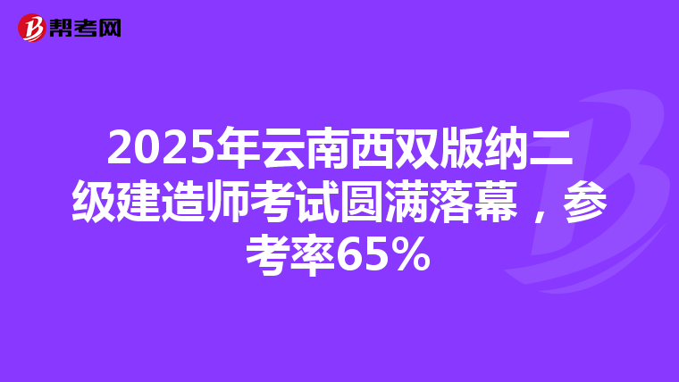 2025年云南西双版纳二级建造师考试圆满落幕，参考率65%