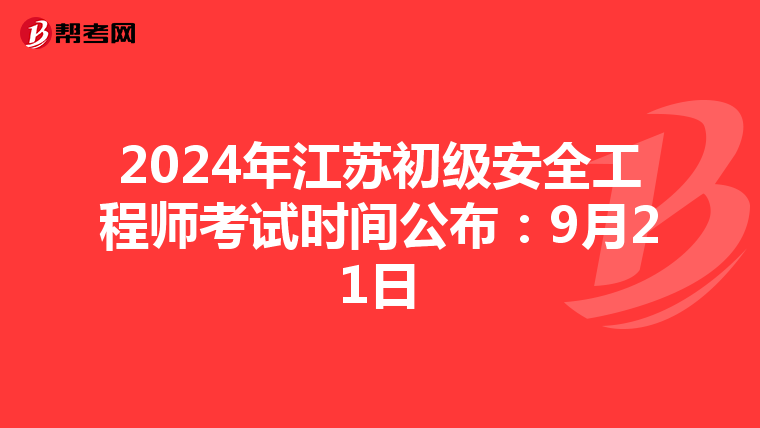 2024年江苏初级安全工程师考试时间公布：9月21日