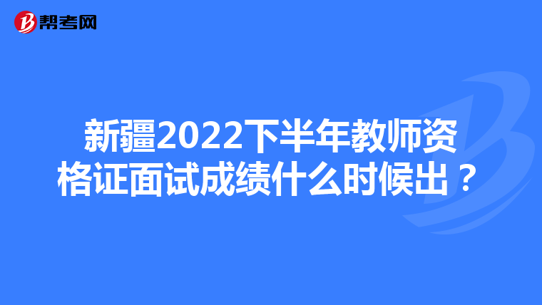 新疆2022下半年教师资格证面试成绩什么时候出?