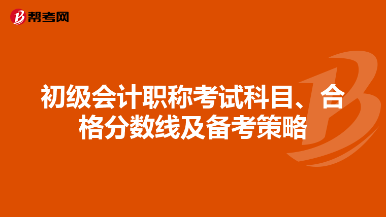 初级会计职称考试科目、合格分数线及备考策略