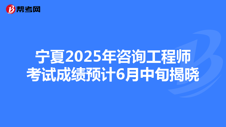 宁夏2025年咨询工程师考试成绩预计6月中旬揭晓