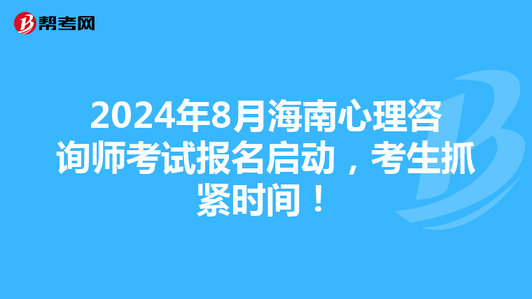 2024年8月海南心理咨詢師考試報名啟動，考生抓緊時間！