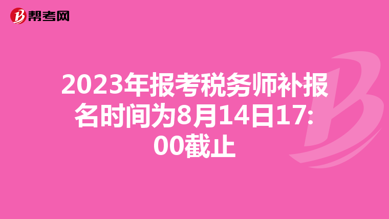 2023年报考税务师补报名时间为8月14日17:00截止