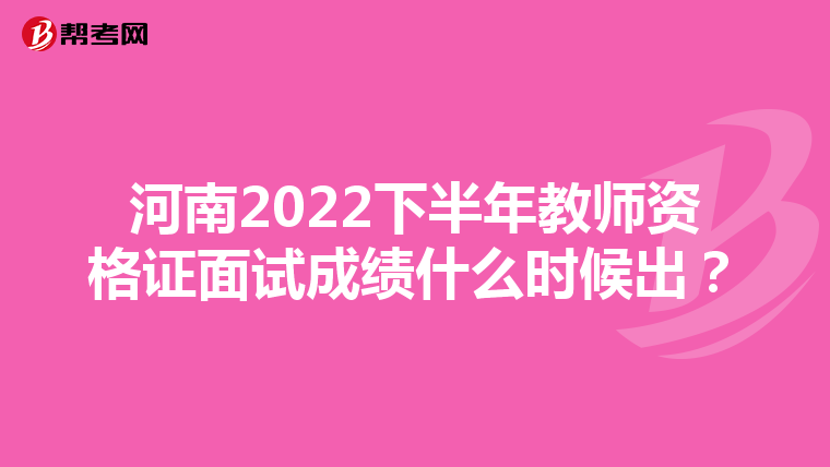 河南2022下半年教师资格证面试成绩什么时候出？