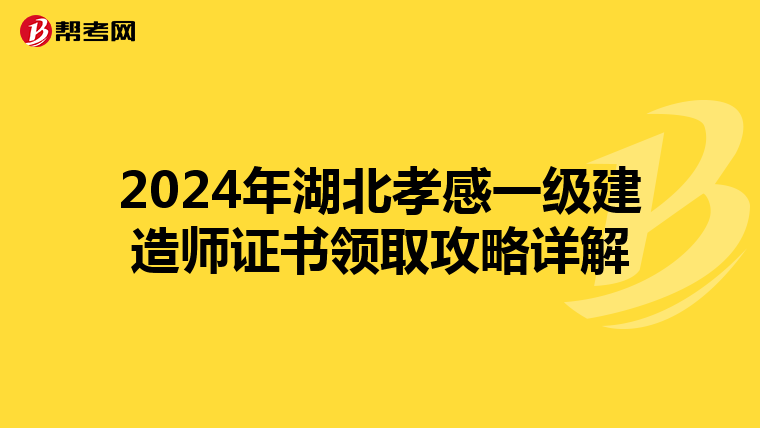 2024年湖北孝感一级建造师证书领取攻略详解