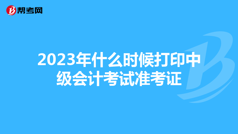2023年什么时候打印中级会计考试准考证