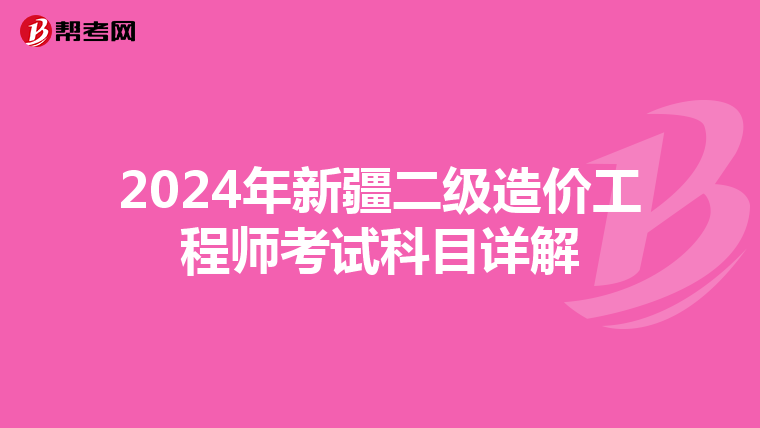 2024年新疆二级造价工程师考试科目详解