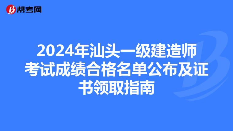 2024年汕头一级建造师考试成绩合格名单公布及证书领取指南