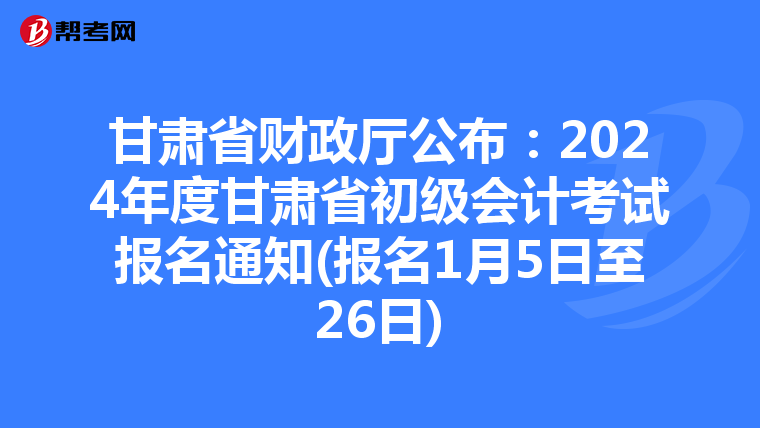 甘肃省财政厅公布:2024年度甘肃省初级会计考试报名通知(报名1月5日至26日)