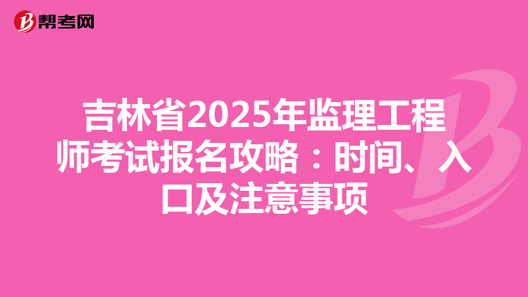 吉林省2025年监理工程师考试报名攻略：时间、入口及注意事项