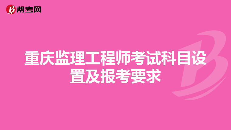 重庆监理工程师考试科目设置及报考要求