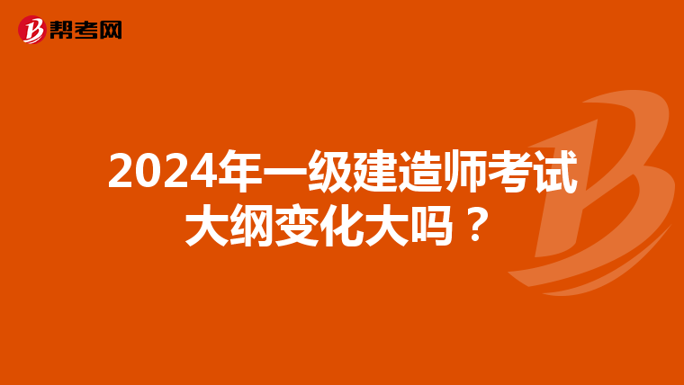 2024年一級建造師考試大綱變化大嗎？