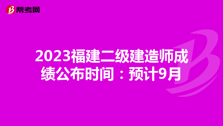 2023福建二级建造师成绩公布时间：预计9月