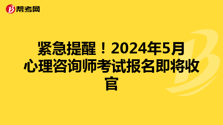 紧急提醒！2024年5月心理咨询师考试报名即将收官