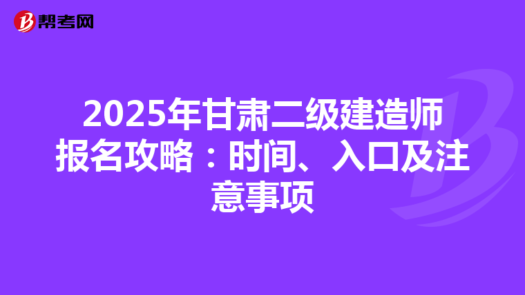 2025年甘肃二级建造师报名攻略：时间、入口及注意事项