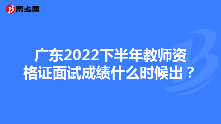广东2022下半年教师资格证面试成绩什么时候出?