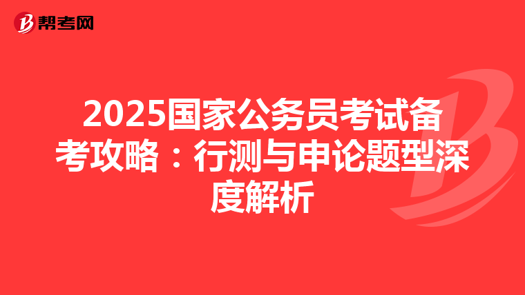 2025国家公务员考试备考攻略：行测与申论题型深度解析
