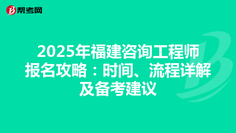 2025年福建咨询工程师报名攻略：时间、流程详解及备考建议