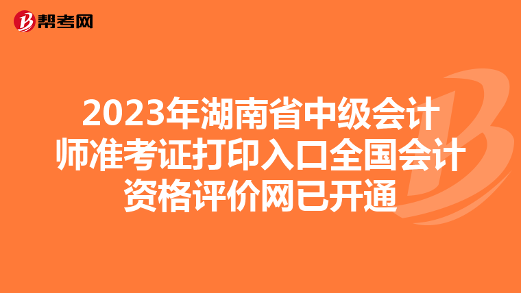 2023年湖南省中级会计师准考证打印入口全国会计资格评价网已开通